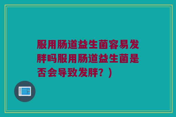 服用肠道益生菌容易发胖吗服用肠道益生菌是否会导致发胖？)