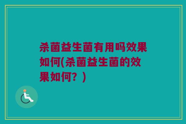 杀菌益生菌有用吗效果如何(杀菌益生菌的效果如何？)