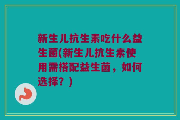 新生儿抗生素吃什么益生菌(新生儿抗生素使用需搭配益生菌，如何选择？)
