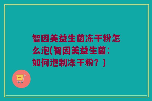 智因美益生菌冻干粉怎么泡(智因美益生菌:如何泡制冻干粉?) 智因美益生菌冻干粉怎么泡(智因美益生菌:如何泡制冻干粉?)