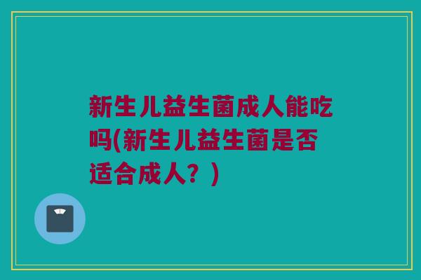 新生儿益生菌成人能吃吗(新生儿益生菌是否适合成人?) 新生儿益生菌成人能吃吗(新生儿益生菌是否适合成人?)