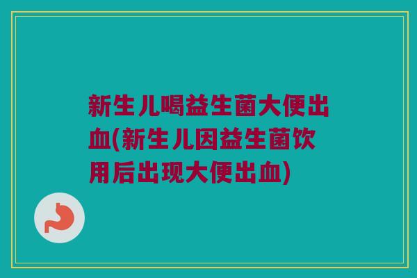 新生儿喝益生菌大便出(新生儿因益生菌饮用后出现大便出) 新生儿喝益生菌大便出(新生儿因益生菌饮用后出现大便出)