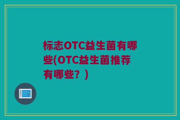 标志OTC益生菌有哪些(OTC益生菌推荐有哪些?) 标志OTC益生菌有哪些(OTC益生菌推荐有哪些?)