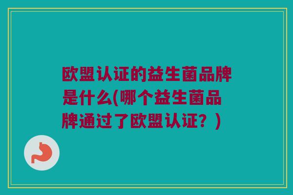 欧盟认证的益生菌品牌是什么(哪个益生菌品牌通过了欧盟认证？)