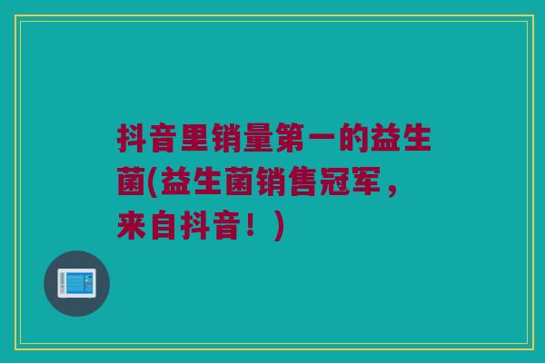 抖音里销量第一的益生菌(益生菌销售冠军，来自抖音！)