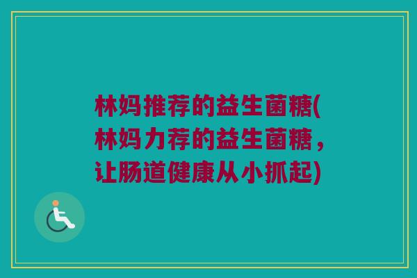 林妈推荐的益生菌糖(林妈力荐的益生菌糖,让肠道健康从小抓起) 林妈推荐的益生菌糖(林妈力荐的益生菌糖,让肠道健康从小抓起)