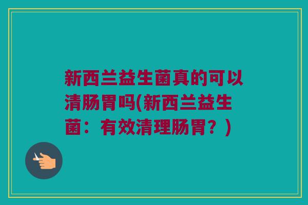 新西兰益生菌真的可以清肠胃吗(新西兰益生菌:有效清理肠胃?) 新西兰益生菌真的可以清肠胃吗(新西兰益生菌:有效清理肠胃?)