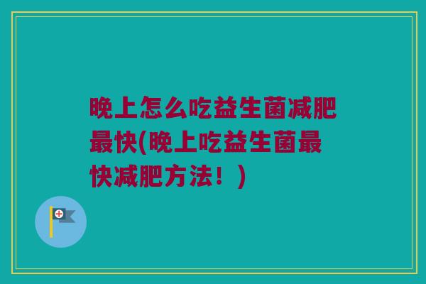 晚上怎么吃益生菌快(晚上吃益生菌快方法!) 晚上怎么吃益生菌快(晚上吃益生菌快方法!)