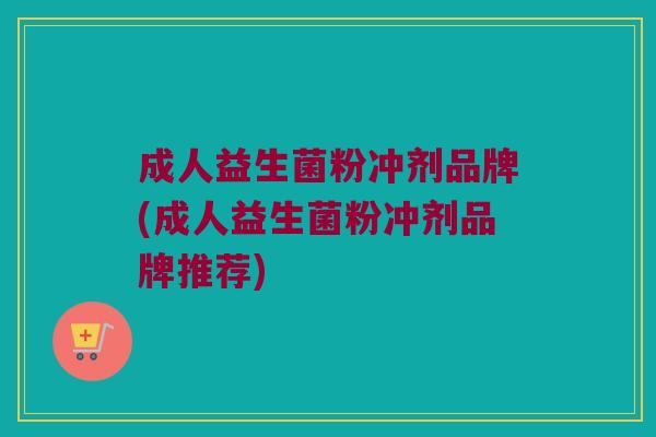 成人益生菌粉冲剂品牌(成人益生菌粉冲剂品牌推荐)
