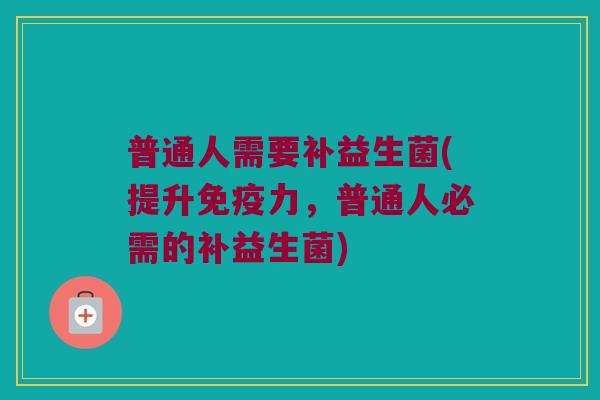 普通人需要补益生菌(提升力,普通人必需的补益生菌) 普通人需要补益生菌(提升力,普通人必需的补益生菌)