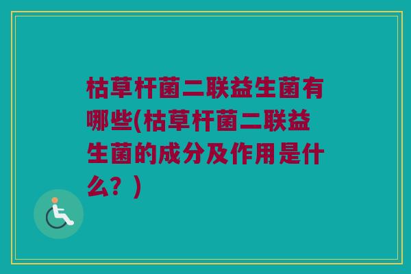 枯草杆菌二联益生菌有哪些(枯草杆菌二联益生菌的成分及作用是什么？)