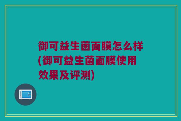 御可益生菌面膜怎么样(御可益生菌面膜使用效果及评测)