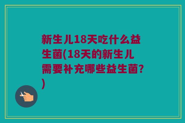 新生儿18天吃什么益生菌(18天的新生儿需要补充哪些益生菌？)