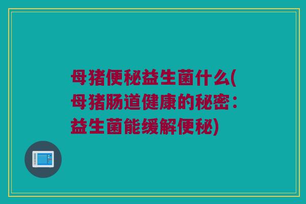 母猪益生菌什么(母猪肠道健康的秘密:益生菌能缓解) 母猪益生菌什么(母猪肠道健康的秘密:益生菌能缓解)