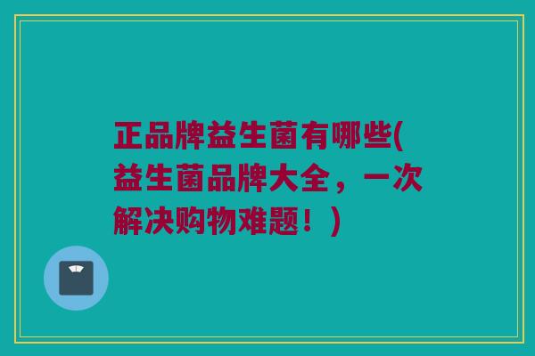 正品牌益生菌有哪些(益生菌品牌大全,一次解决购物难题!) 正品牌益生菌有哪些(益生菌品牌大全,一次解决购物难题!)