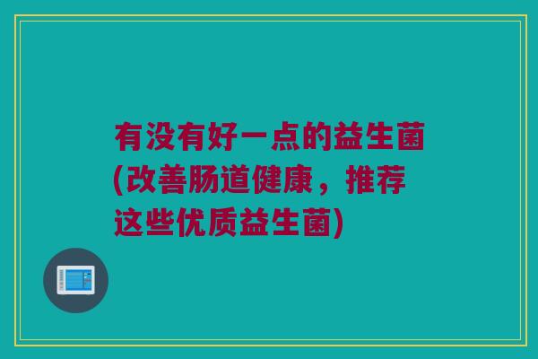 有没有好一点的益生菌(改善肠道健康，推荐这些优质益生菌)