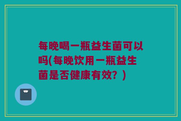 每晚喝一瓶益生菌可以吗(每晚饮用一瓶益生菌是否健康有效？)