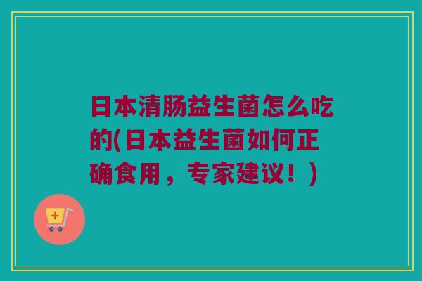 日本清肠益生菌怎么吃的(日本益生菌如何正确食用，专家建议！)