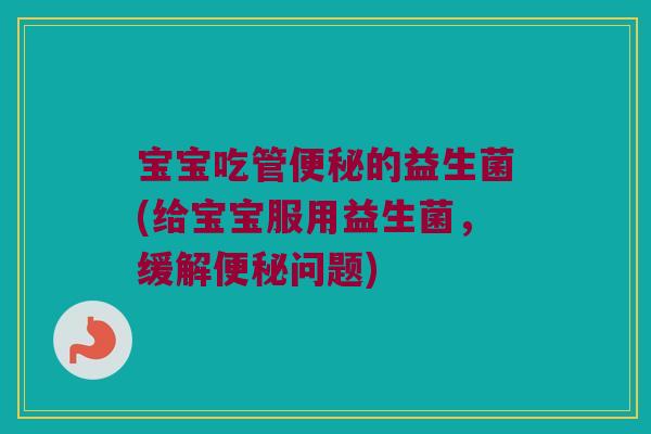 宝宝吃管便秘的益生菌(给宝宝服用益生菌，缓解便秘问题)