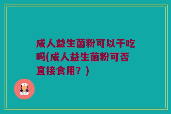 成人益生菌粉可以干吃吗(成人益生菌粉可否直接食用？)