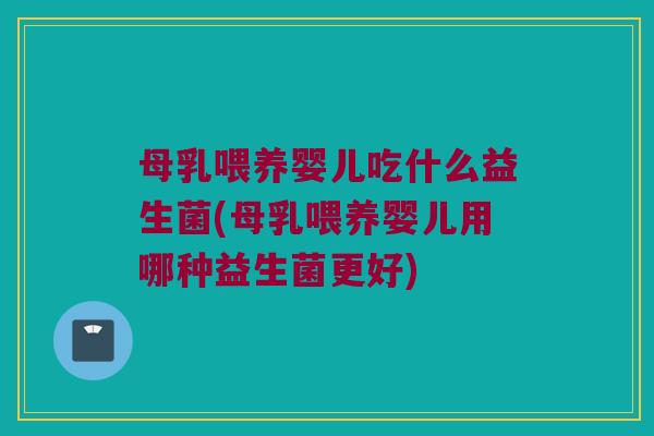母乳喂养婴儿吃什么益生菌(母乳喂养婴儿用哪种益生菌更好)