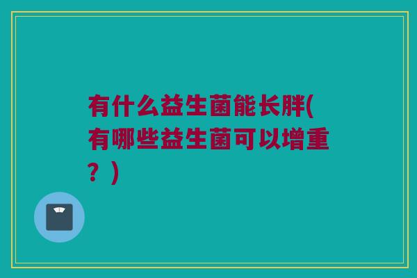 有什么益生菌能长胖(有哪些益生菌可以增重？)