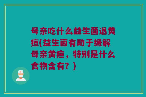母亲吃什么益生菌退黄疸(益生菌有助于缓解母亲黄疸，特别是什么食物含有？)