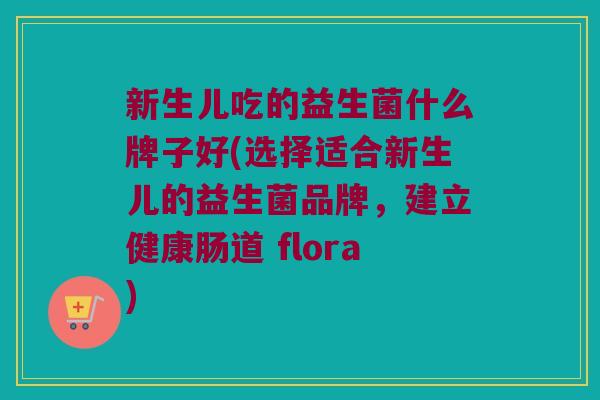 新生儿吃的益生菌什么牌子好(选择适合新生儿的益生菌品牌，建立健康肠道 flora)