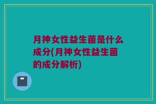 月神女性益生菌是什么成分(月神女性益生菌的成分解析) 月神女性益生菌是什么成分(月神女性益生菌的成分解析)