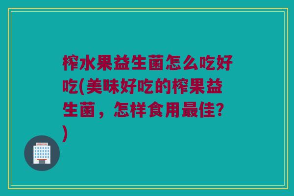 榨水果益生菌怎么吃好吃(美味好吃的榨果益生菌，怎样食用最佳？)