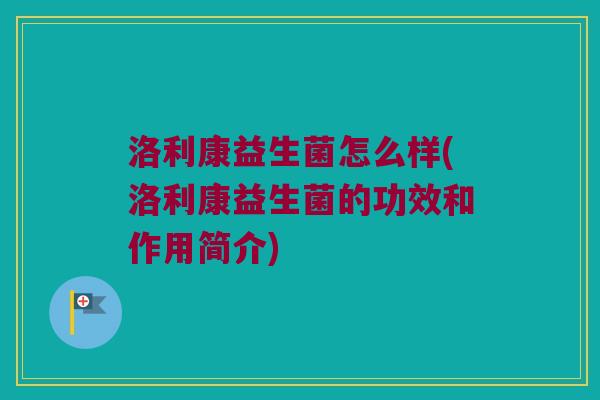 洛利康益生菌怎么样(洛利康益生菌的功效和作用简介)