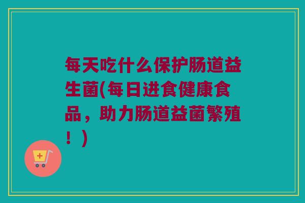每天吃什么保护肠道益生菌(每日进食健康食品,助力肠道益菌繁殖!) 每天吃什么保护肠道益生菌(每日进食健康食品,助力肠道益菌繁殖!)