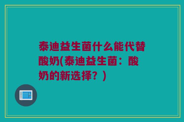 泰迪益生菌什么能代替酸奶(泰迪益生菌：酸奶的新选择？)