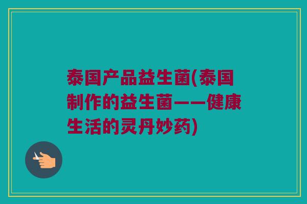 泰国产品益生菌(泰国制作的益生菌——健康生活的灵丹妙药)