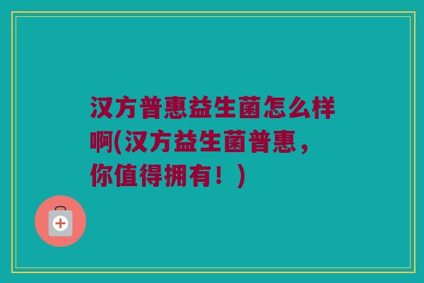 汉方普惠益生菌怎么样啊(汉方益生菌普惠，你值得拥有！)