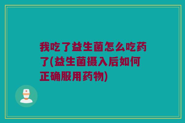 我吃了益生菌怎么吃药了(益生菌摄入后如何正确服用药物)
