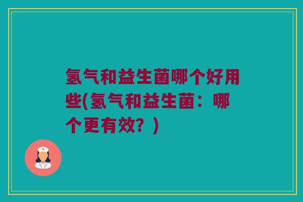 氢气和益生菌哪个好用些(氢气和益生菌：哪个更有效？)