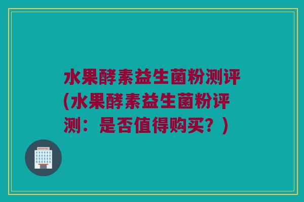 水果酵素益生菌粉测评(水果酵素益生菌粉评测：是否值得购买？)