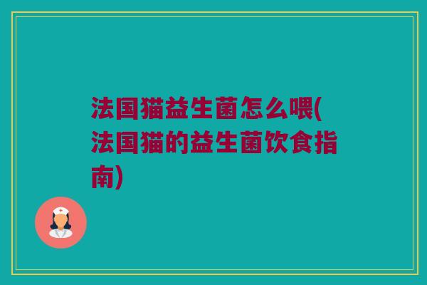 法国猫益生菌怎么喂(法国猫的益生菌饮食指南)