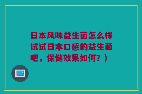 日本风味益生菌怎么样试试日本口感的益生菌吧，保健效果如何？)