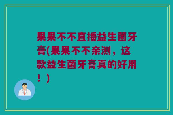 果果不不直播益生菌牙膏(果果不不亲测，这款益生菌牙膏真的好用！)