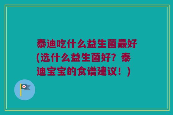 泰迪吃什么益生菌最好(选什么益生菌好？泰迪宝宝的食谱建议！)