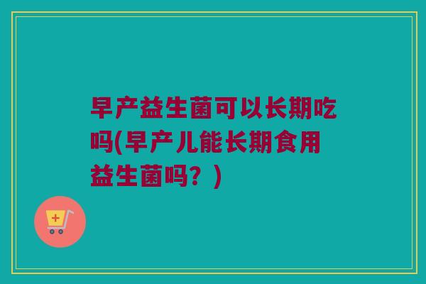 早产益生菌可以长期吃吗(早产儿能长期食用益生菌吗？)