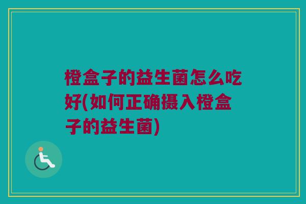橙盒子的益生菌怎么吃好(如何正确摄入橙盒子的益生菌)