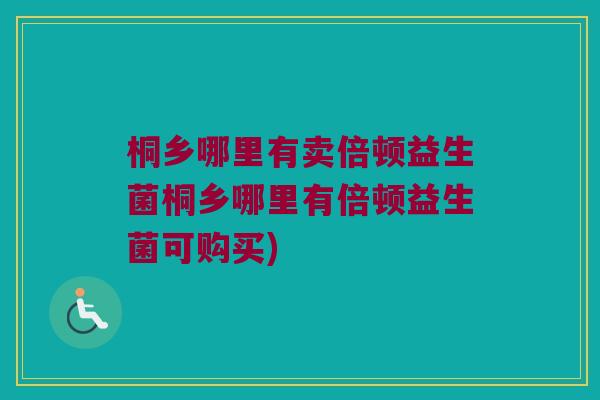 桐乡哪里有卖倍顿益生菌桐乡哪里有倍顿益生菌可购买)