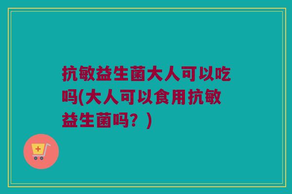 抗敏益生菌大人可以吃吗(大人可以食用抗敏益生菌吗?) 抗敏益生菌大人可以吃吗(大人可以食用抗敏益生菌吗?)