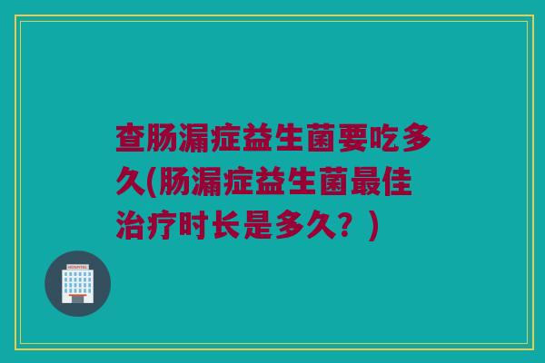 查肠漏症益生菌要吃多久(肠漏症益生菌佳时长是多久?) 查肠漏症益生菌要吃多久(肠漏症益生菌佳时长是多久?)