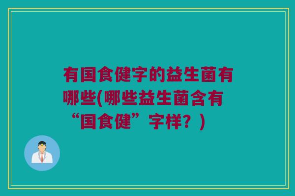 有国食健字的益生菌有哪些(哪些益生菌含有“国食健”字样？)
