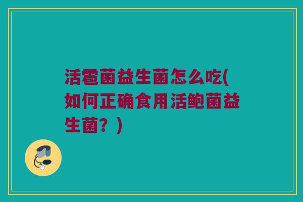 活雹菌益生菌怎么吃(如何正确食用活鲍菌益生菌？)