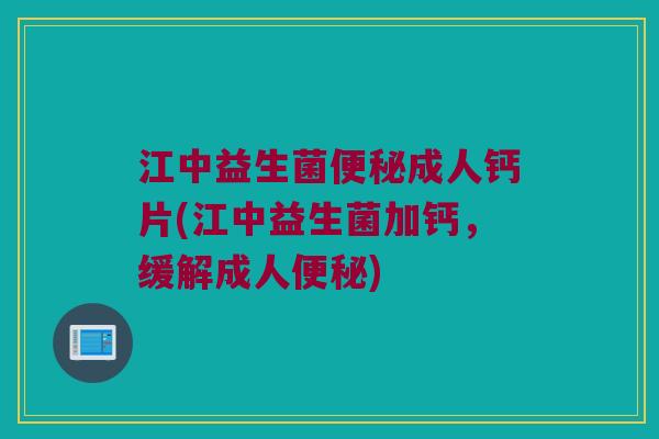 江中益生菌便秘成人钙片(江中益生菌加钙，缓解成人便秘)